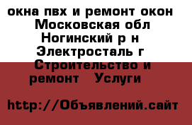 окна пвх и ремонт окон  - Московская обл., Ногинский р-н, Электросталь г. Строительство и ремонт » Услуги   